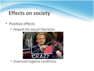 Positive effects  Helped the sexual liberation Improved hygiene conditions Effects on society 