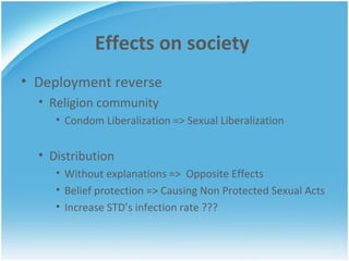 Effects on society Deployment reverse Religion community Condom Liberalization => Sexual Liberalization Distribution Without explanations =>  Opposite Effects Belief protection => Causing Non Protected Sexual Acts Increase STD’s infection rate ??? 
