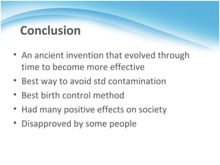 An ancient invention that evolved through time to become more effective Best way to avoid std contamination Best birth control method Had many positive effects on society Disapproved by some people  Conclusion 