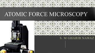 ATOMIC FORCE MICROSCOPY
S. M GHARIB NAWAZ
 