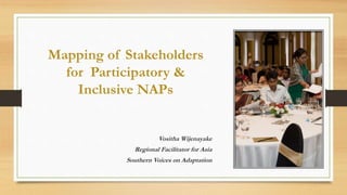 Mapping of Stakeholders
for Participatory &
Inclusive NAPs
Vositha Wijenayake
Regional Facilitator for Asia
Southern Voices on Adaptation
 