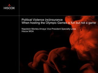 Political Violence (re)insurance
When hosting the Olympic Games is fun but not a game
Napoleón Montes-Amaya Vice President Specialty Lines
Hiscox MGA
 