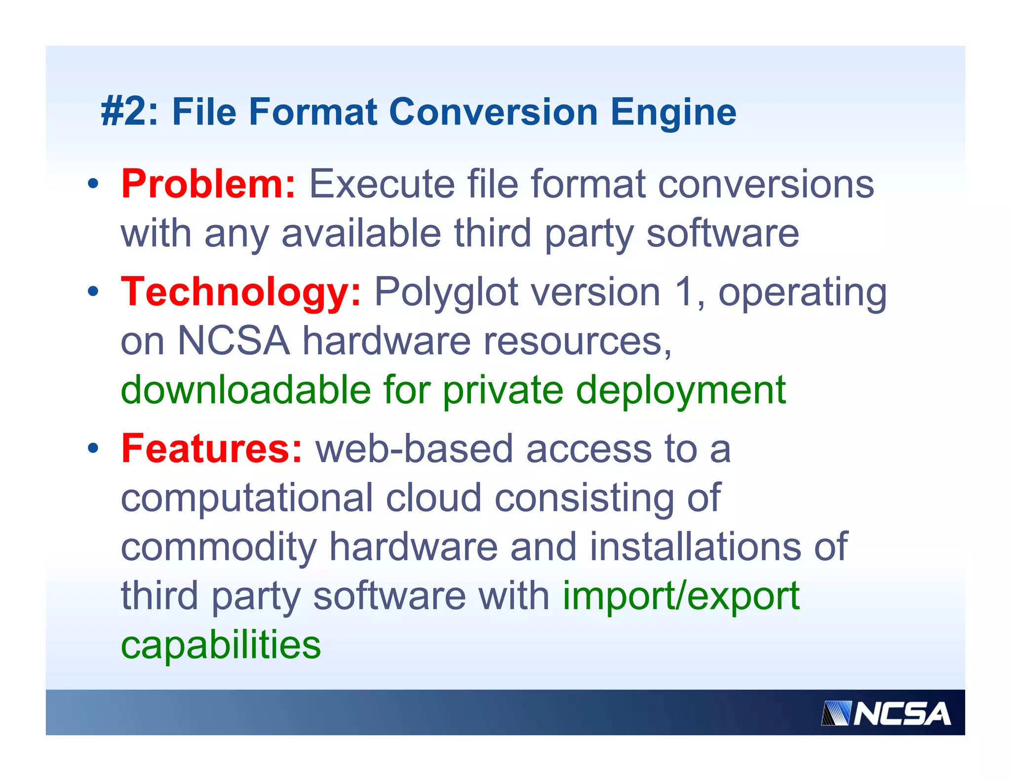 #2: File Format Conversion Engine
• Problem: Execute file format conversions
  with any available third party software
• Technology: Polyglot version 1, operating
  on NCSA hardware resources
                       resources,
  downloadable for private deployment
• F t
  Features: web-based access t a
                  bb    d         to
  computational cloud consisting of
  commodity h d
            dit hardware and i t ll ti
                           d installations of
                                            f
  third party software with import/export
  capabilities
        biliti
 