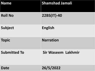 Name Shamshad Jamali
Roll No 22BS(IT)-40
Subject English
Topic Narration
Submitted To Sir Waseem Lakhmir
Date 26/5/2022
 