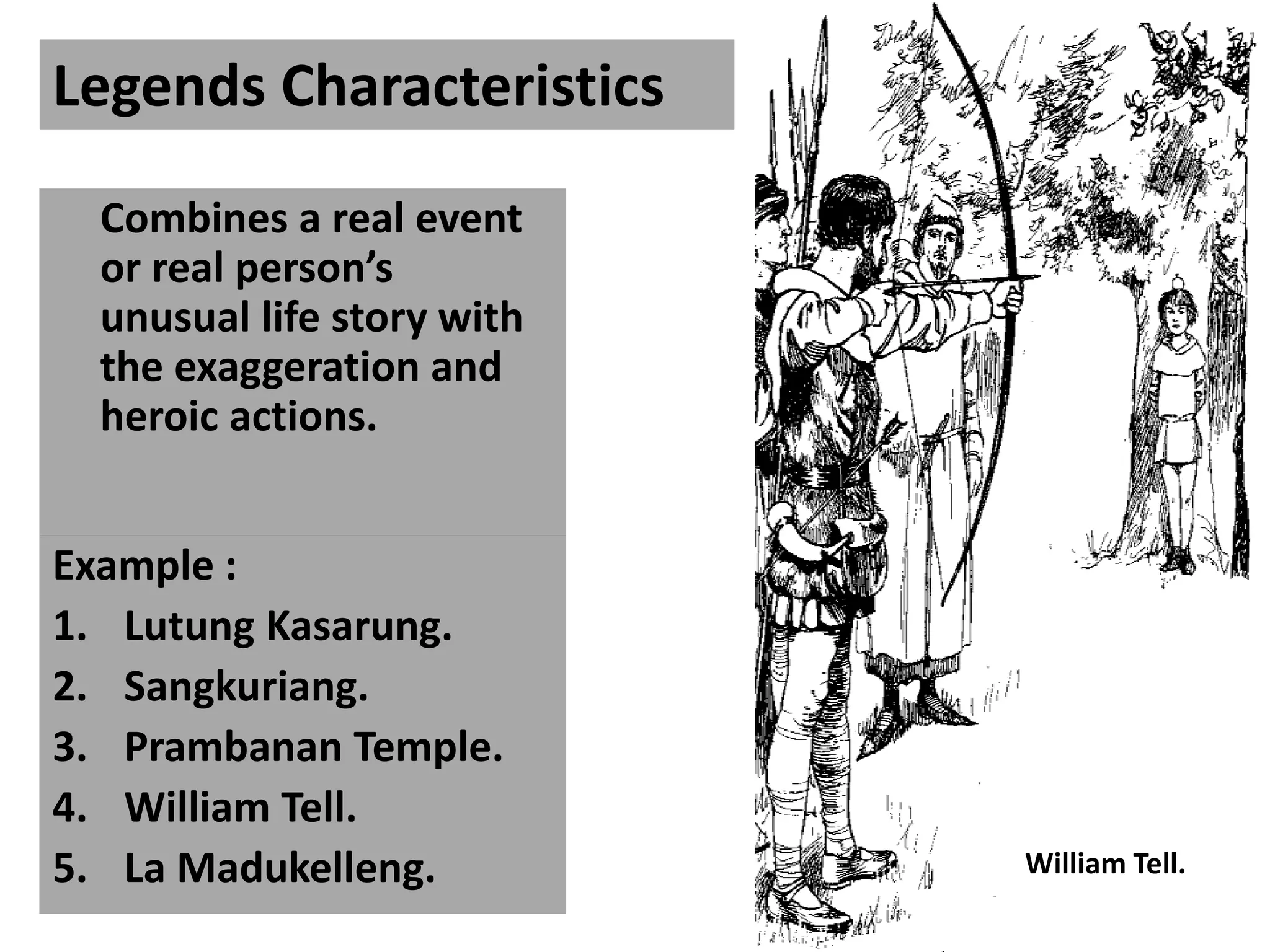 Combines a real event
or real person’s
unusual life story with
the exaggeration and
heroic actions.
Example :
1. Lutung Kasarung.
2. Sangkuriang.
3. Prambanan Temple.
4. William Tell.
5. La Madukelleng.
Legends Characteristics
Yamata no Orochi
William Tell.
 