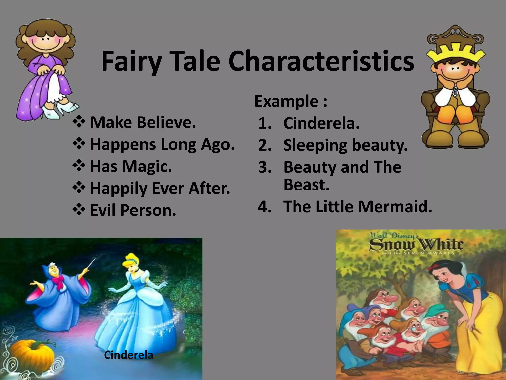 Fairy Tale Characteristics
Make Believe.
Happens Long Ago.
Has Magic.
Happily Ever After.
Evil Person.
Example :
1. Cinderela.
2. Sleeping beauty.
3. Beauty and The
Beast.
4. The Little Mermaid.
Cinderela
 