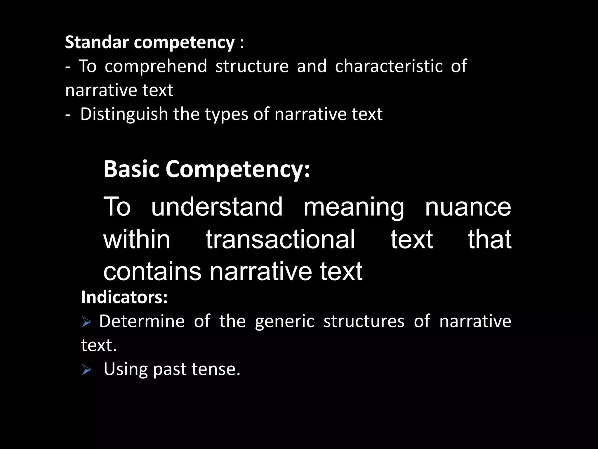 Basic Competency:
To understand meaning nuance
within transactional text that
contains narrative text
Indicators:
 Determine of the generic structures of narrative
text.
 Using past tense.
Standar competency :
- To comprehend structure and characteristic of
narrative text
- Distinguish the types of narrative text
 