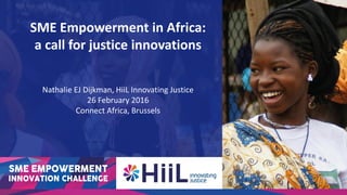 SME Empowerment in Africa:
a call for justice innovations
Nathalie EJ Dijkman, HiiL Innovating Justice
26 February 2016
Connect Africa, Brussels
 