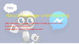 Natural language understanding
●Takes sentences as input and understands it to apply in particular action
●A branch of Artificial Intelligence
●A large amount of human knowledge assumed
6
 