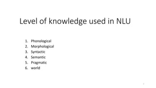 Level of knowledge used in NLU
1. Phonological
2. Morphological
3. Syntactic
4. Semantic
5. Pragmatic
6. world
7
 