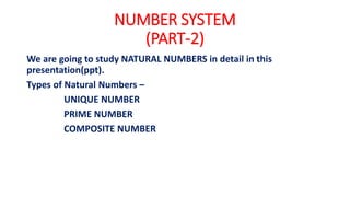 NUMBER SYSTEM
(PART-2)
We are going to study NATURAL NUMBERS in detail in this
presentation(ppt).
Types of Natural Numbers –
UNIQUE NUMBER
PRIME NUMBER
COMPOSITE NUMBER
 
