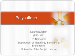 Nauman Aslam
(E12-330)
5th Semester
Department of Metallurgy & Materials
Engineering
University of the Punjab, Lahore
Polysulfone
 