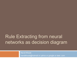 Rule Extracting from neural
networks as decision diagram
Navid Khoob
navidkhoob@hotmail or yahoo or google or ieee .com
 