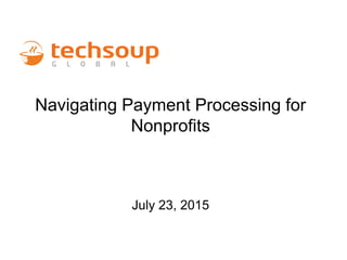 Navigating Payment Processing for
Nonprofits
July 23, 2015
 