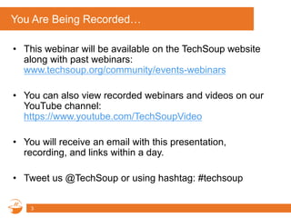 You Are Being Recorded…
• This webinar will be available on the TechSoup website
along with past webinars:
www.techsoup.org/community/events-webinars
• You can also view recorded webinars and videos on our
YouTube channel:
https://www.youtube.com/TechSoupVideo
• You will receive an email with this presentation,
recording, and links within a day.
• Tweet us @TechSoup or using hashtag: #techsoup
3
 