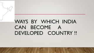 WAYS BY WHICH INDIA
CAN BECOME A
DEVELOPED COUNTRY !!
 
