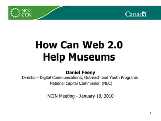 How Can Web 2.0  Help Museums   Daniel Feeny Director - Digital Communications, Outreach and Youth Programs    National Capital Commission (NCC) NCIN Meeting - January 19, 2010 