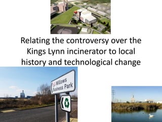 Relating the controversy over the
Kings Lynn incinerator to local
history and technological change

 