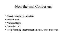 Non-thermal Converters
 Direct charging generators
 Betavoltaics
 Alphavoltaics
 Optoelectric
 Reciprocating Electromechanical Atomic Batteries
 