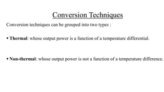 Conversion Techniques
Conversion techniques can be grouped into two types :
 Thermal: whose output power is a function of a temperature differential.
 Non-thermal: whose output power is not a function of a temperature difference.
 