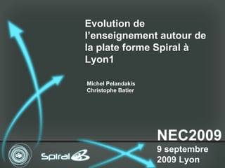 NEC2009 9 septembre 2009 Lyon Evolution de l’enseignement autour de la plate forme Spiral à Lyon1 Michel Pelandakis Christophe Batier 