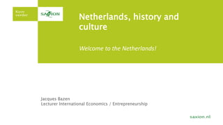 Netherlands, history and
culture
Jacques Bazen
Lecturer International Economics / Entrepreneurship
Welcome to the Netherlands!
 