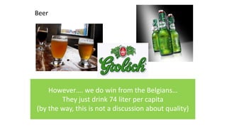 Beer
Beer consumption in the Netherlands,
75 liter per capita per year…
Nothing compared to the 140 liters per
capita in Czech republic
However…. we do win from the Belgians…
They just drink 74 liter per capita
(by the way, this is not a discussion about quality)
 
