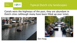 Typical Dutch city landscapes
Canals were the highways of the past, they are abundant in
Dutch cities (although many have been filled up over time).
Den Haag
 