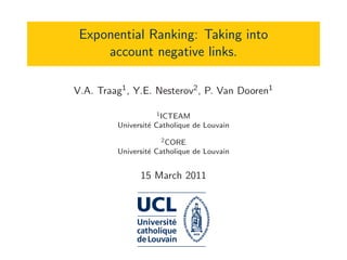 Exponential Ranking: Taking into
account negative links.
V.A. Traag1, Y.E. Nesterov2, P. Van Dooren1
1ICTEAM
Universit´e Catholique de Louvain
2CORE
Universit´e Catholique de Louvain
15 March 2011
 