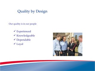 Quality by Design Our quality is in our people Experienced Knowledgeable Dependable Loyal 
