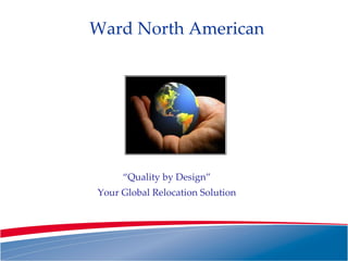 “ Quality by Design” Your Global Relocation Solution Ward North American 