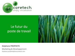 Le futur du poste de travail Stéphane PROPHETE Marketing & Développement Stephane.prophete@neocoretech.com 