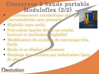 Fonctionnement automatique grâce à l’accumulation sans pression R églable sans outils Polyvalent (partie droite ou courbe, hauteur et inclinaison réglable) Modification du système de convoyage très facile Roule et se déplace facilement Stockage des modules par imbrication (gain de place) Convoyeur à bande portable Moduloflex (2/2) 