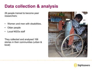 Data collection & analysis
26 people trained to become peer
researchers:
• Women and men with disabilities,
• Older people
• Local NGOs staff
They collected and analysed 106
stories in their communities (urban &
local)
 