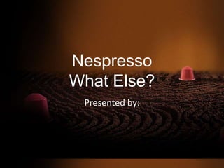 Nespresso
What Else?
Presented by:
 