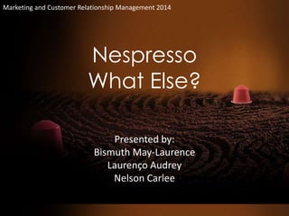 Marketing and Customer Relationship Management 2014 
Nespresso 
What Else? 
Presented by: 
Bismuth May-Laurence 
Laurenço Audrey 
Nelson Carlee 
 