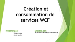 Création et
consommation de
services WCF
Préparer par:
Hicham mtaqa
Morad hachimi
Encadré par:
Mr Youness EL BOUZEKRI EL IDRISSI
 