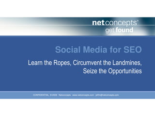 Social Media for SEO
Learn the Ropes, Circumvent the Landmines,
                     Seize the Opportunities


 CONFIDENTIAL © 2008 Netconcepts www.netconcepts.com jeffm@netconcepts.com
 
