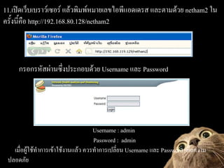11.??????????????????? ??????????????????????????? ?????????? netham2 ??
??????????? http://192.168.80.128/netham2



     ?????????????????????????? Username ??? Password




                                     Username : admin
                                     Password : admin
   ?????????????????????????????? ??????????????? Username ??? Password ?????????
 ???????
 