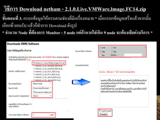 ??????? Download netham - 2.1.0.Live.VMWare.lmage.FC14.zip
?????????? 3. ??????????????????????????????????????? * ???????????????????????????????
???????? ?????? ??????????? Download ??????
* ????? Node ?????????? Monitor : 5 node ???????????????? 9 node ??????????????????? *
 