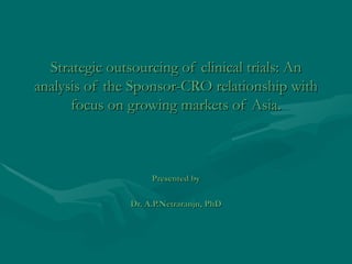 Strategic outsourcing of clinical trials: An analysis of the Sponsor-CRO relationship with focus on growing markets of Asia. Presented by Dr. A.P.Netraranjn, PhD 