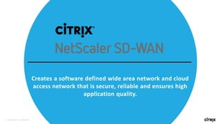 3 © 2016 Citrix | Confidential
Creates a software defined wide area network and cloud
access network that is secure, reliable and ensures high
application quality.
 
