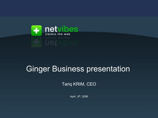 Ginger Business presentation
                                                            Tariq KRIM, CEO

                                                                      April , 8th, 2008




Proprietary and confidential. No part of this report may be forwarded without the express permission of the author.