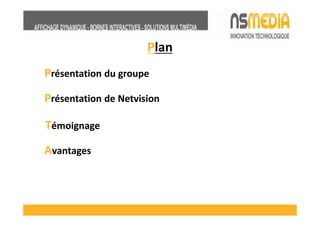 Plan
Présentation du groupe
Présentation de Netvision

Témoignage
Avantages
 