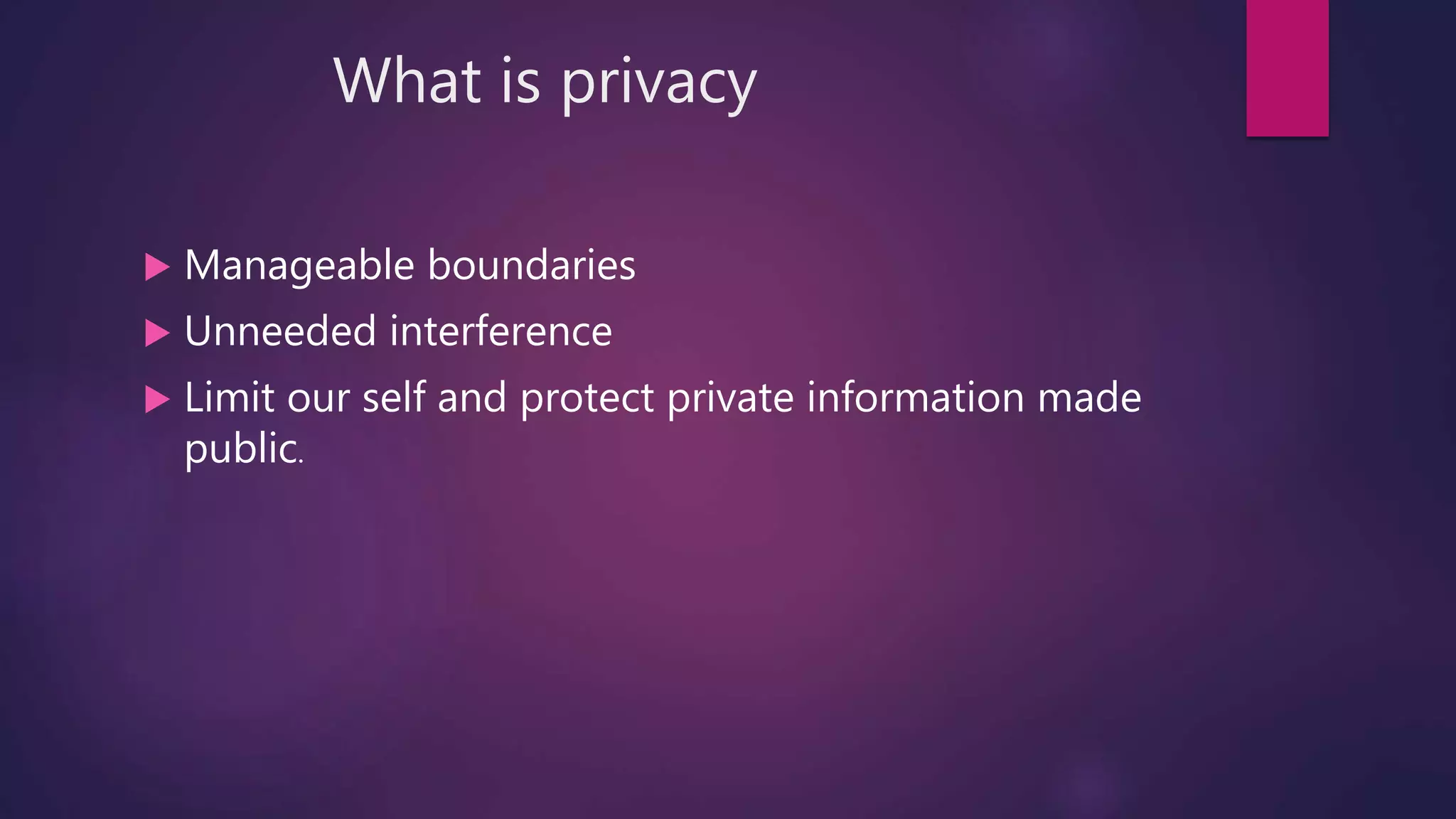 What is privacy
 Manageable boundaries
 Unneeded interference
 Limit our self and protect private information made
public.
 