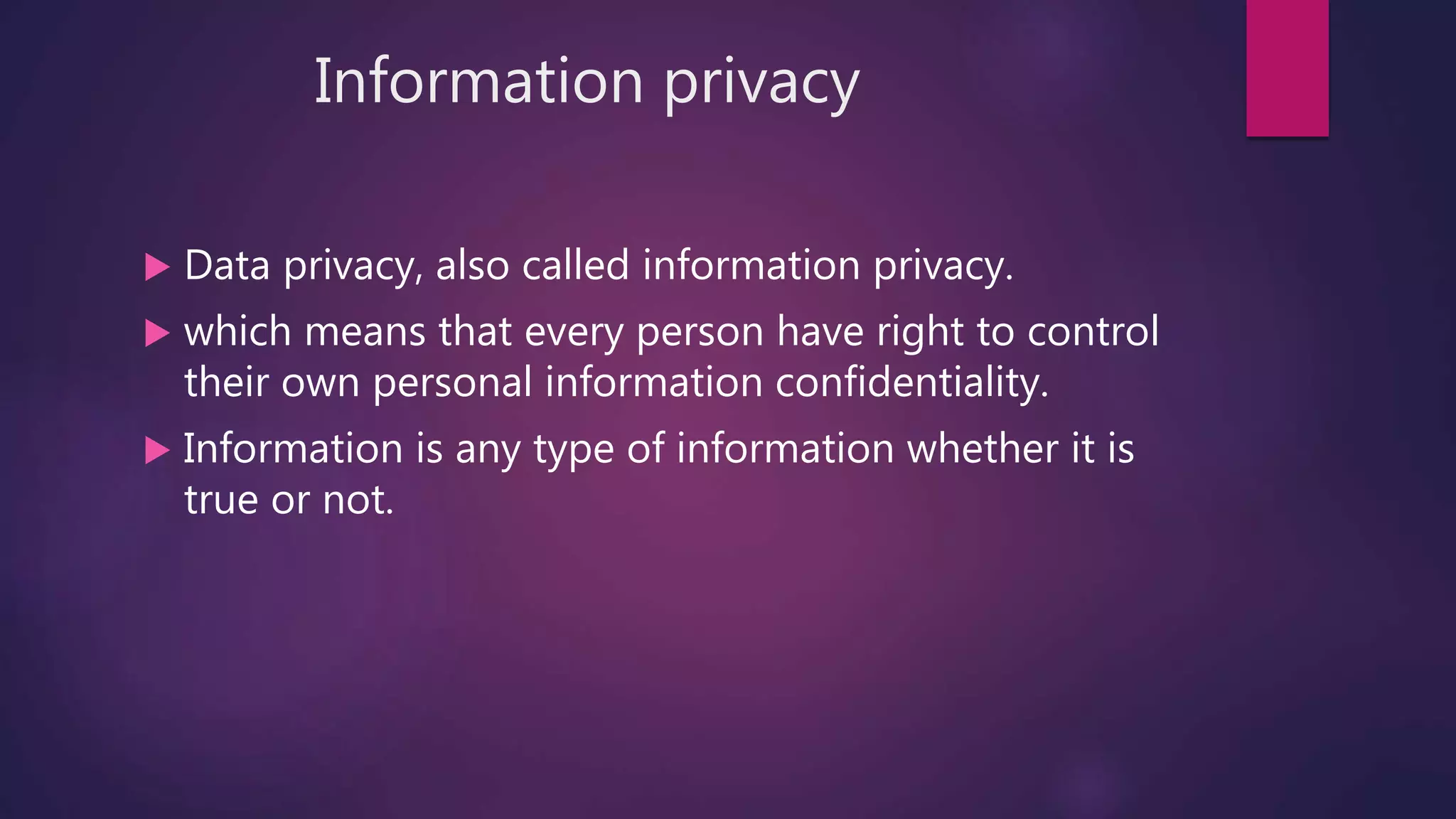 Information privacy
 Data privacy, also called information privacy.
 which means that every person have right to control
their own personal information confidentiality.
 Information is any type of information whether it is
true or not.
 