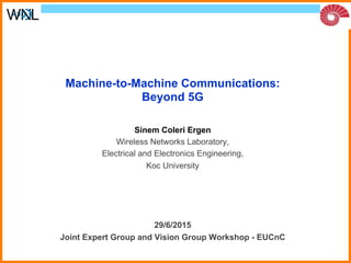 Machine-to-Machine Communications:
Beyond 5G
Sinem Coleri Ergen
Wireless Networks Laboratory,
Electrical and Electronics Engineering,
Koc University
29/6/2015
Joint Expert Group and Vision Group Workshop - EUCnC
 