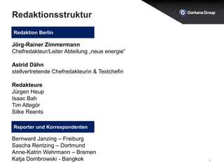Redaktionsstruktur
4
Jörg-Rainer Zimmermann
Chefredakteur/Leiter Abteilung „neue energie“
Astrid Dähn
stellvertretende Chefredakteurin & Textchefin
Redakteure
Jürgen Heup
Isaac Bah
Tim Altegör
Silke Reents
Bernward Janzing – Freiburg
Sascha Rentzing – Dortmund
Anne-Katrin Wehrmann – Bremen
Katja Dombrowski - Bangkok
Redaktion Berlin
Reporter und Korrespondenten
 