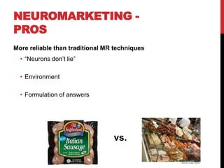 NEUROMARKETING -
PROS
More reliable than traditional MR techniques
  • “Neurons don’t lie”

  • Environment

  • Formulation of answers




                                 vs.
 