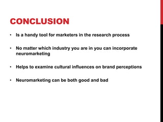CONCLUSION
• Is a handy tool for marketers in the research process

• No matter which industry you are in you can incorporate
  neuromarketing

• Helps to examine cultural influences on brand perceptions

• Neuromarketing can be both good and bad
 